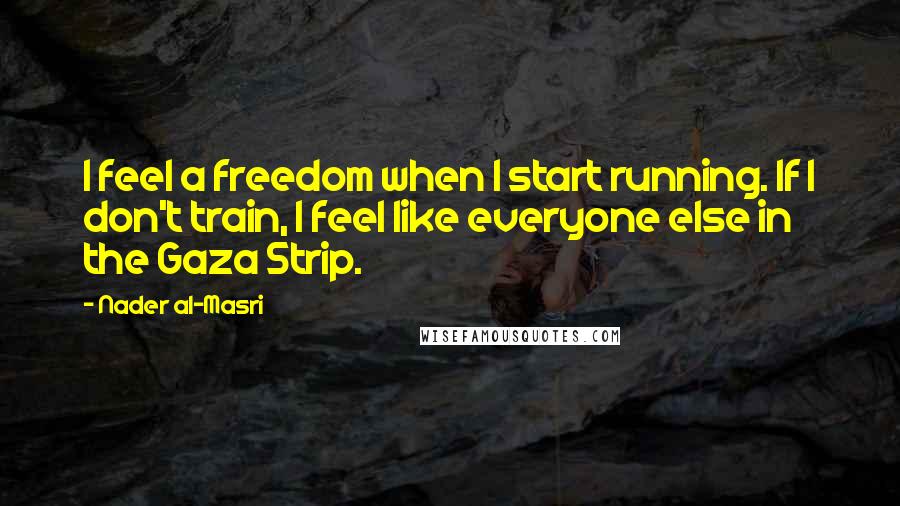 Nader Al-Masri Quotes: I feel a freedom when I start running. If I don't train, I feel like everyone else in the Gaza Strip.