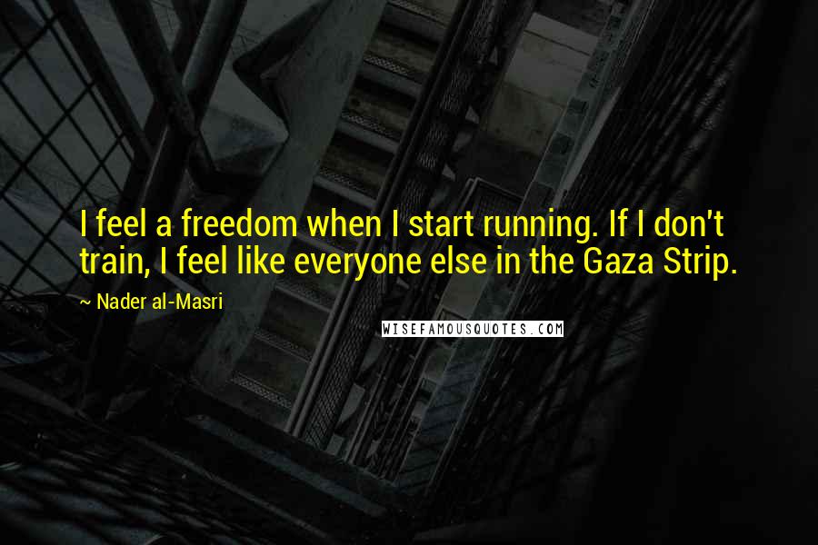 Nader Al-Masri Quotes: I feel a freedom when I start running. If I don't train, I feel like everyone else in the Gaza Strip.
