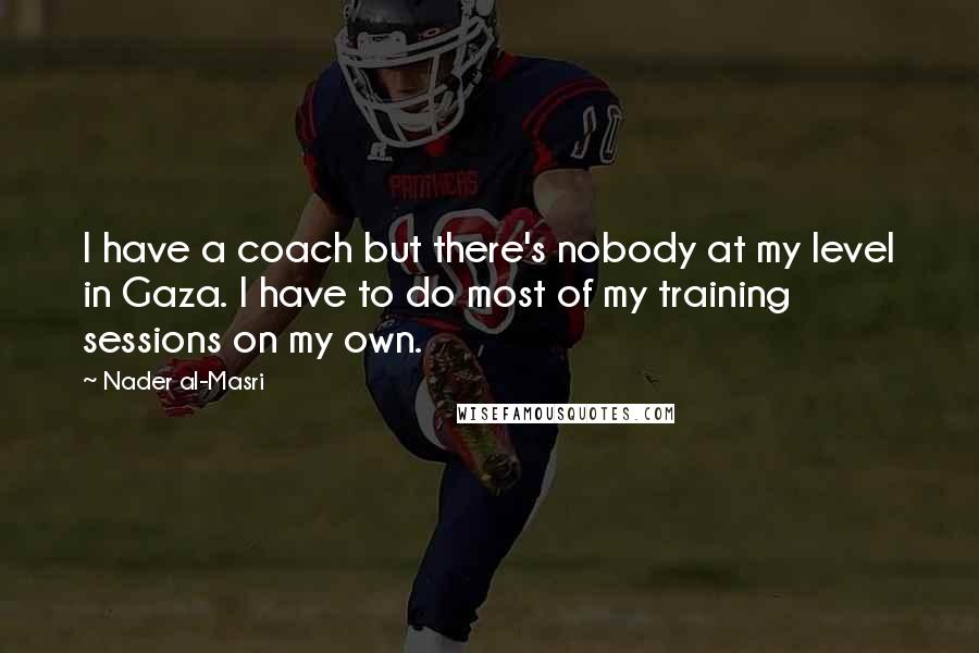 Nader Al-Masri Quotes: I have a coach but there's nobody at my level in Gaza. I have to do most of my training sessions on my own.