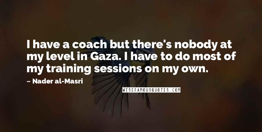 Nader Al-Masri Quotes: I have a coach but there's nobody at my level in Gaza. I have to do most of my training sessions on my own.