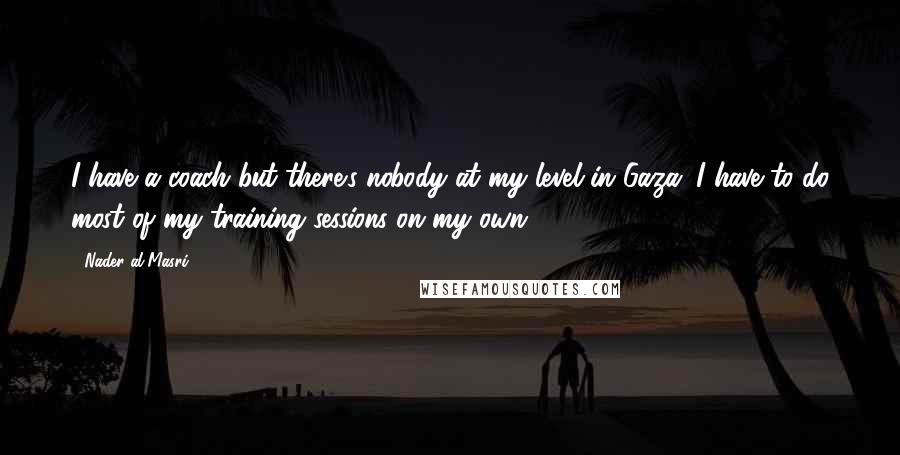 Nader Al-Masri Quotes: I have a coach but there's nobody at my level in Gaza. I have to do most of my training sessions on my own.