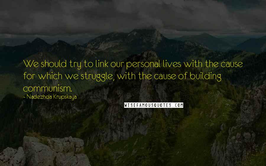 Nadezhda Krupskaya Quotes: We should try to link our personal lives with the cause for which we struggle, with the cause of building communism.