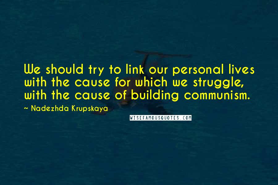 Nadezhda Krupskaya Quotes: We should try to link our personal lives with the cause for which we struggle, with the cause of building communism.