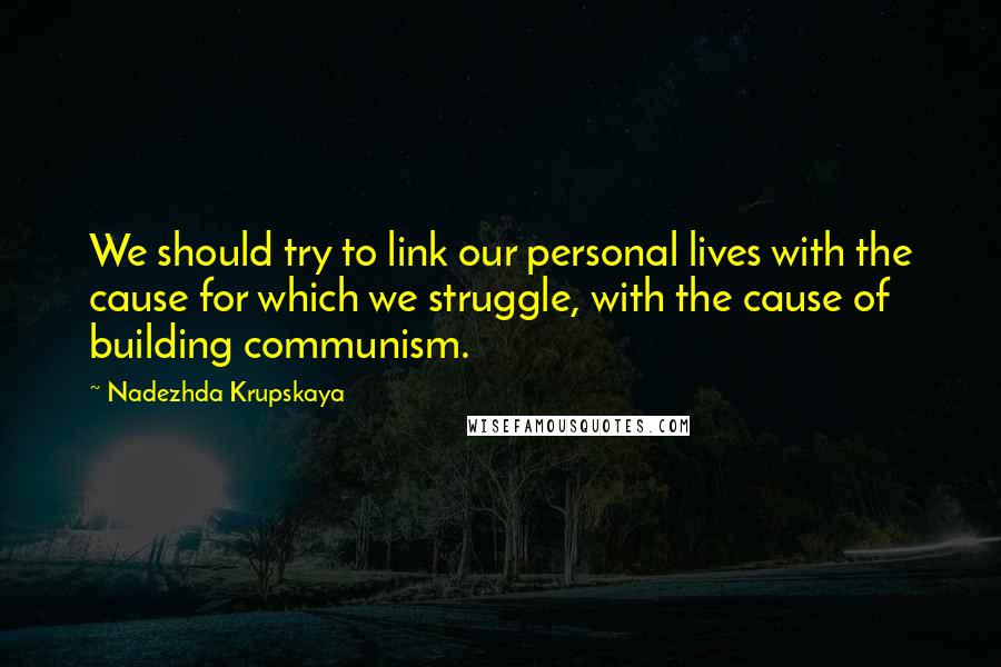 Nadezhda Krupskaya Quotes: We should try to link our personal lives with the cause for which we struggle, with the cause of building communism.