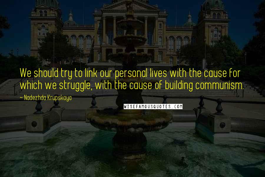 Nadezhda Krupskaya Quotes: We should try to link our personal lives with the cause for which we struggle, with the cause of building communism.