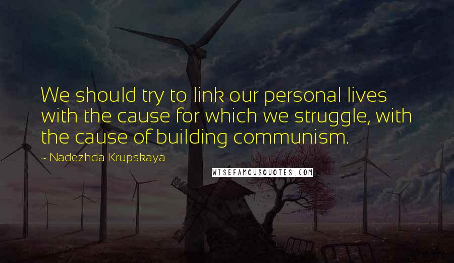 Nadezhda Krupskaya Quotes: We should try to link our personal lives with the cause for which we struggle, with the cause of building communism.