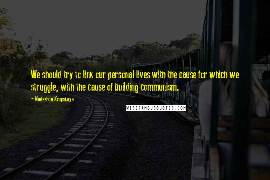 Nadezhda Krupskaya Quotes: We should try to link our personal lives with the cause for which we struggle, with the cause of building communism.