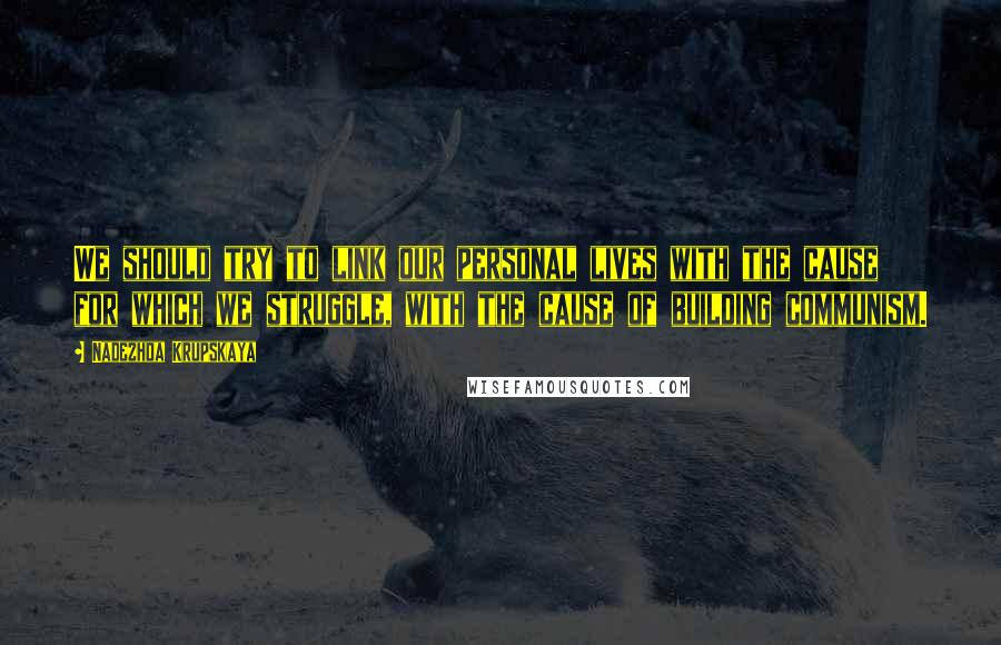 Nadezhda Krupskaya Quotes: We should try to link our personal lives with the cause for which we struggle, with the cause of building communism.