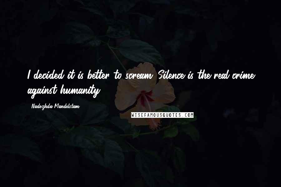 Nadezhda Mandelstam Quotes: I decided it is better to scream. Silence is the real crime against humanity.