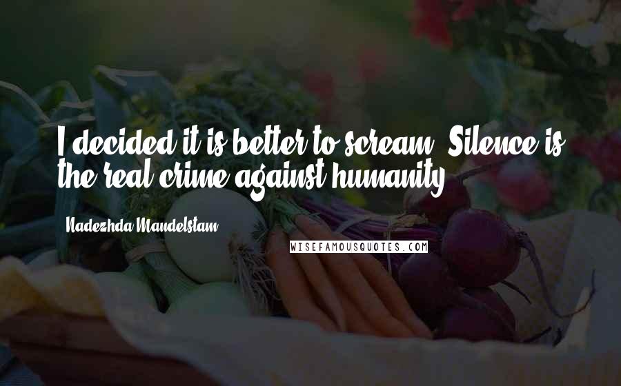 Nadezhda Mandelstam Quotes: I decided it is better to scream. Silence is the real crime against humanity.