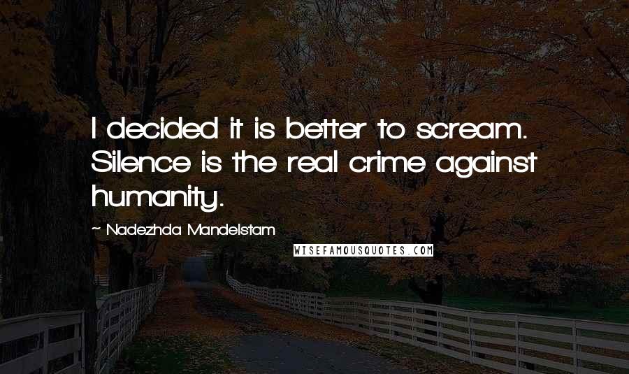 Nadezhda Mandelstam Quotes: I decided it is better to scream. Silence is the real crime against humanity.