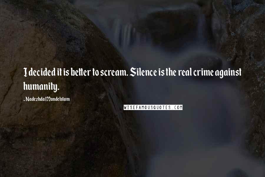 Nadezhda Mandelstam Quotes: I decided it is better to scream. Silence is the real crime against humanity.