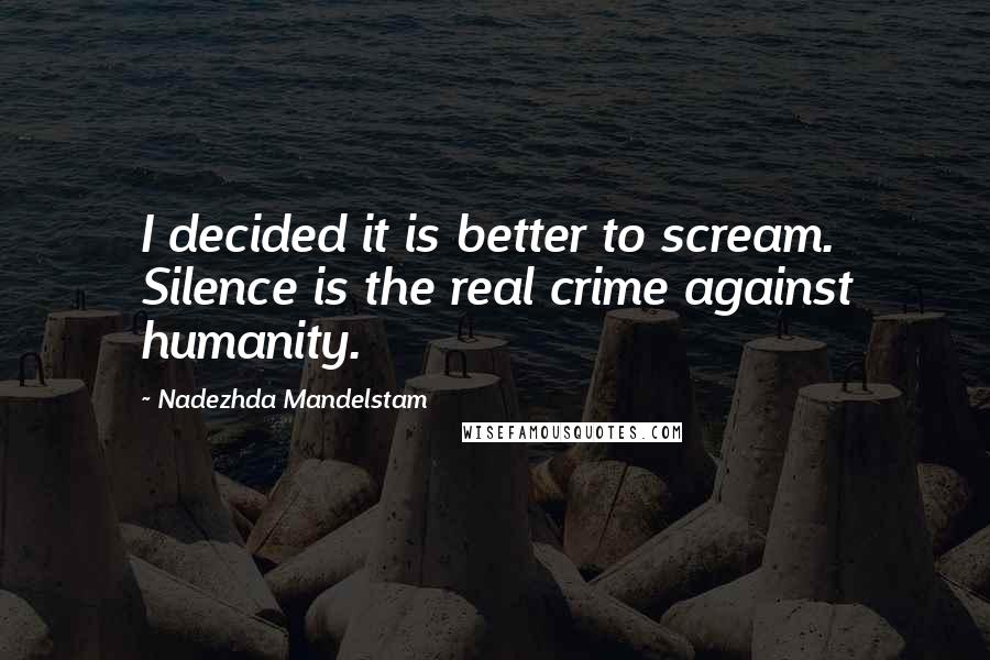 Nadezhda Mandelstam Quotes: I decided it is better to scream. Silence is the real crime against humanity.