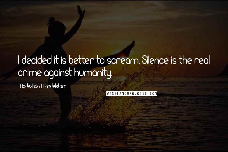 Nadezhda Mandelstam Quotes: I decided it is better to scream. Silence is the real crime against humanity.