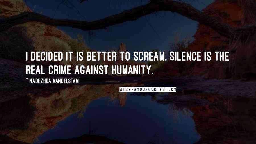 Nadezhda Mandelstam Quotes: I decided it is better to scream. Silence is the real crime against humanity.