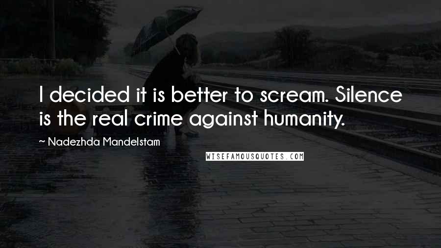 Nadezhda Mandelstam Quotes: I decided it is better to scream. Silence is the real crime against humanity.