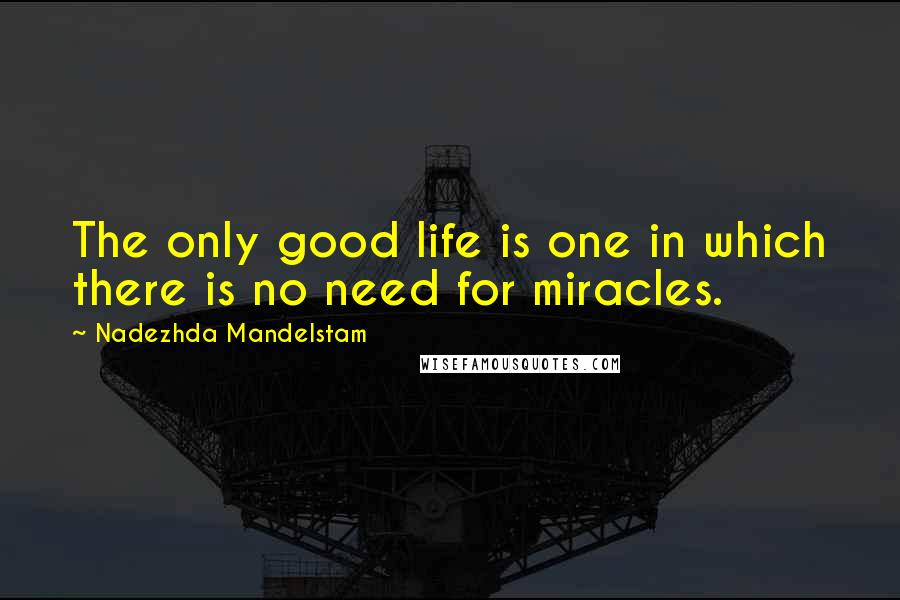 Nadezhda Mandelstam Quotes: The only good life is one in which there is no need for miracles.