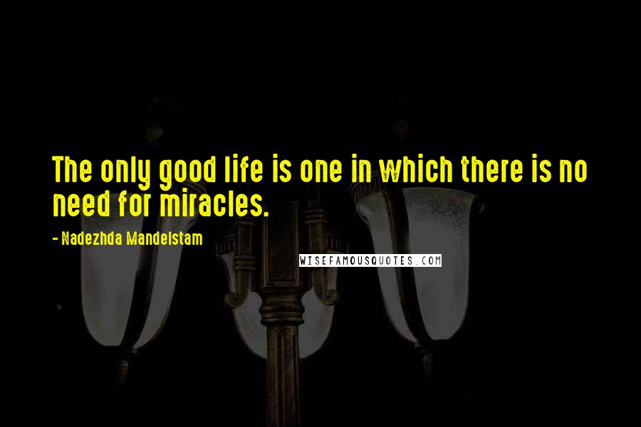 Nadezhda Mandelstam Quotes: The only good life is one in which there is no need for miracles.