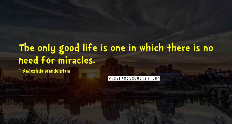 Nadezhda Mandelstam Quotes: The only good life is one in which there is no need for miracles.