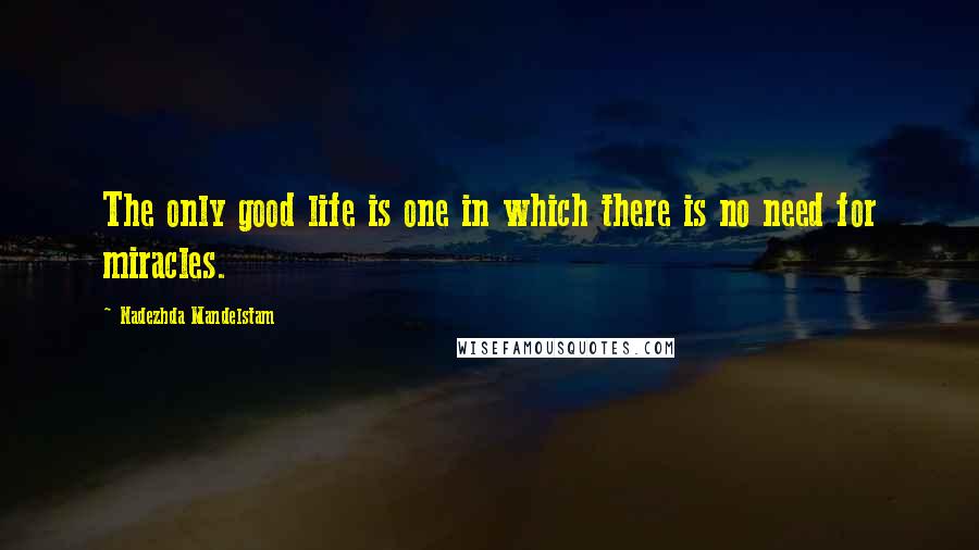 Nadezhda Mandelstam Quotes: The only good life is one in which there is no need for miracles.