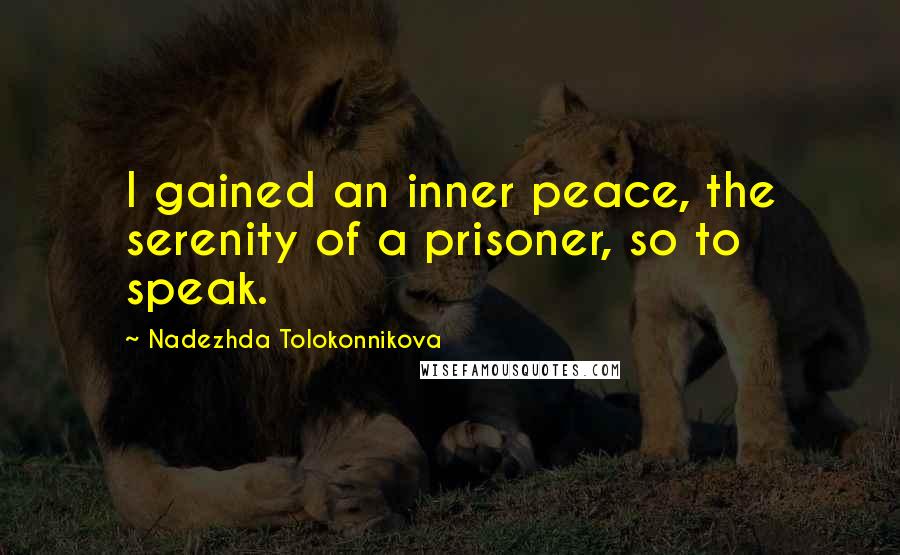 Nadezhda Tolokonnikova Quotes: I gained an inner peace, the serenity of a prisoner, so to speak.
