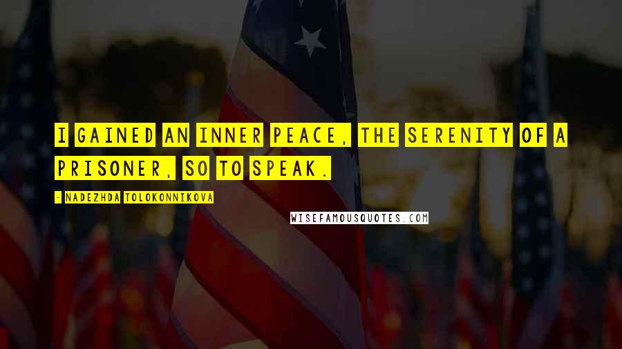 Nadezhda Tolokonnikova Quotes: I gained an inner peace, the serenity of a prisoner, so to speak.