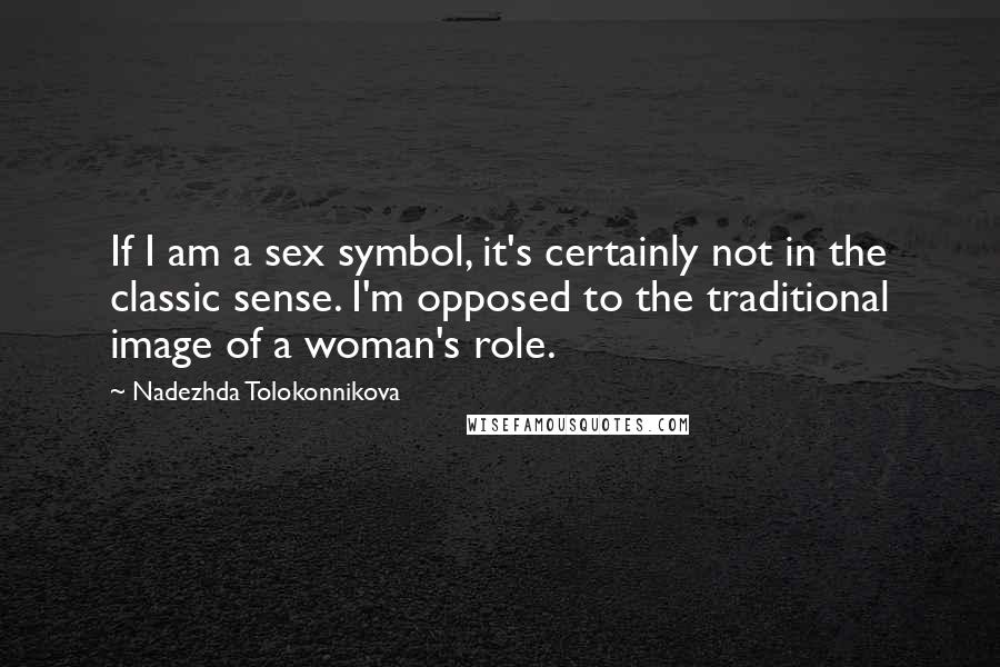 Nadezhda Tolokonnikova Quotes: If I am a sex symbol, it's certainly not in the classic sense. I'm opposed to the traditional image of a woman's role.