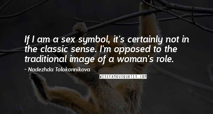 Nadezhda Tolokonnikova Quotes: If I am a sex symbol, it's certainly not in the classic sense. I'm opposed to the traditional image of a woman's role.