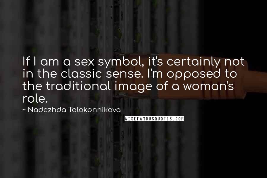 Nadezhda Tolokonnikova Quotes: If I am a sex symbol, it's certainly not in the classic sense. I'm opposed to the traditional image of a woman's role.