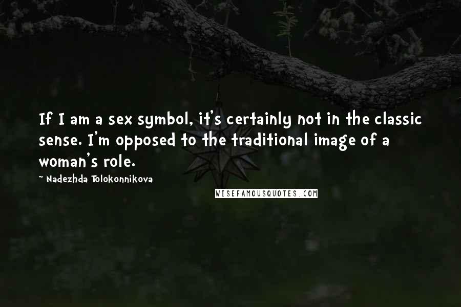 Nadezhda Tolokonnikova Quotes: If I am a sex symbol, it's certainly not in the classic sense. I'm opposed to the traditional image of a woman's role.