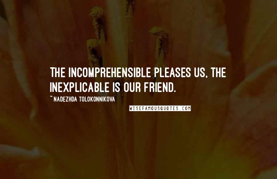 Nadezhda Tolokonnikova Quotes: The incomprehensible pleases us, the inexplicable is our friend.