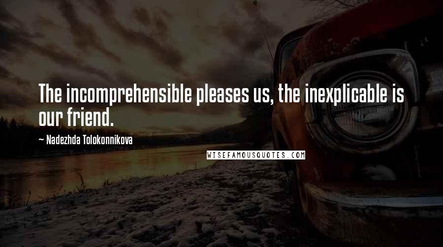 Nadezhda Tolokonnikova Quotes: The incomprehensible pleases us, the inexplicable is our friend.