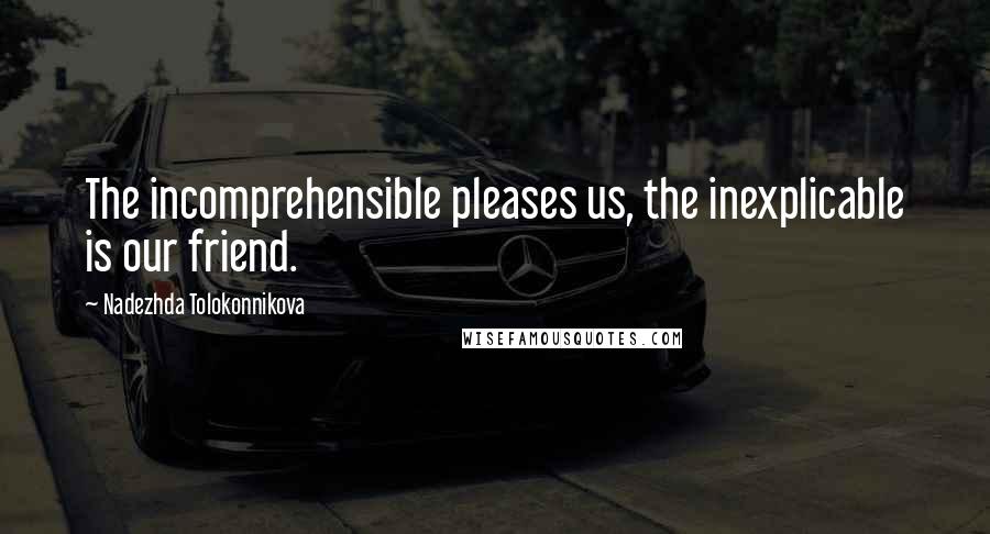 Nadezhda Tolokonnikova Quotes: The incomprehensible pleases us, the inexplicable is our friend.