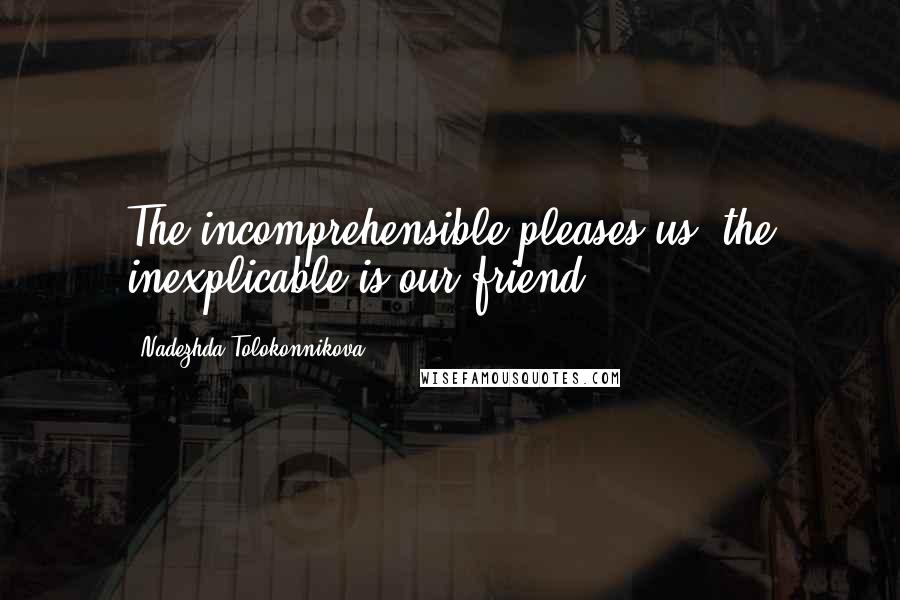 Nadezhda Tolokonnikova Quotes: The incomprehensible pleases us, the inexplicable is our friend.