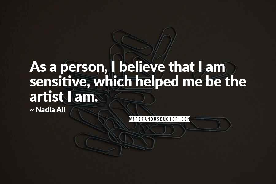 Nadia Ali Quotes: As a person, I believe that I am sensitive, which helped me be the artist I am.