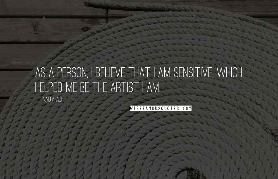 Nadia Ali Quotes: As a person, I believe that I am sensitive, which helped me be the artist I am.