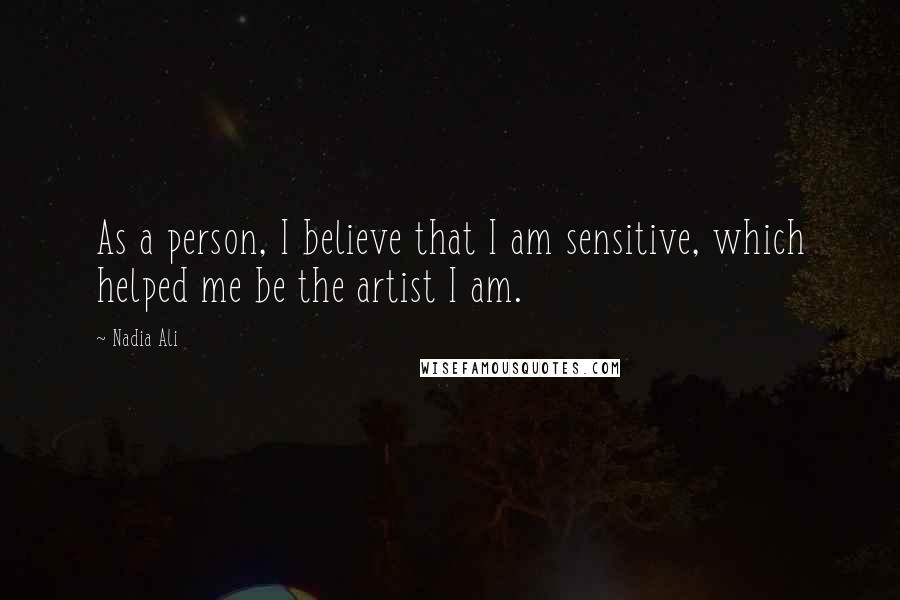 Nadia Ali Quotes: As a person, I believe that I am sensitive, which helped me be the artist I am.