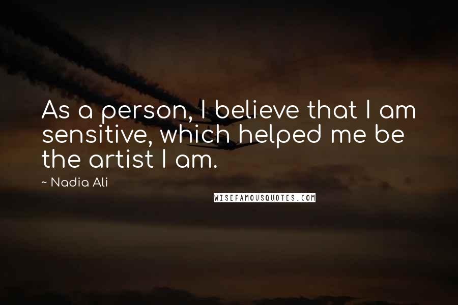 Nadia Ali Quotes: As a person, I believe that I am sensitive, which helped me be the artist I am.