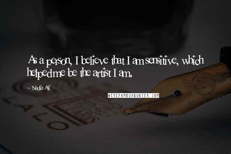 Nadia Ali Quotes: As a person, I believe that I am sensitive, which helped me be the artist I am.