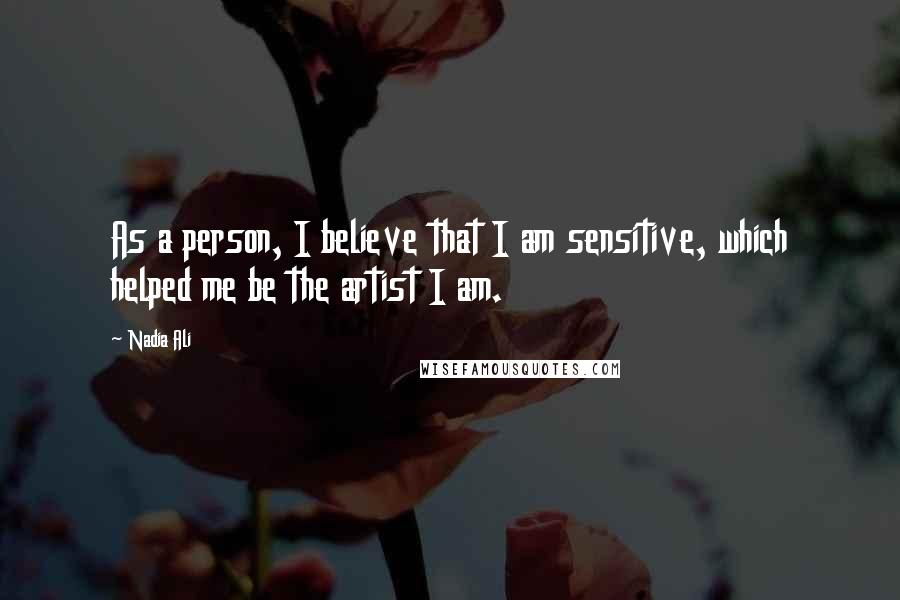 Nadia Ali Quotes: As a person, I believe that I am sensitive, which helped me be the artist I am.