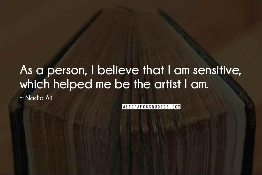 Nadia Ali Quotes: As a person, I believe that I am sensitive, which helped me be the artist I am.