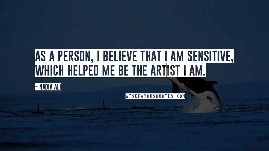 Nadia Ali Quotes: As a person, I believe that I am sensitive, which helped me be the artist I am.