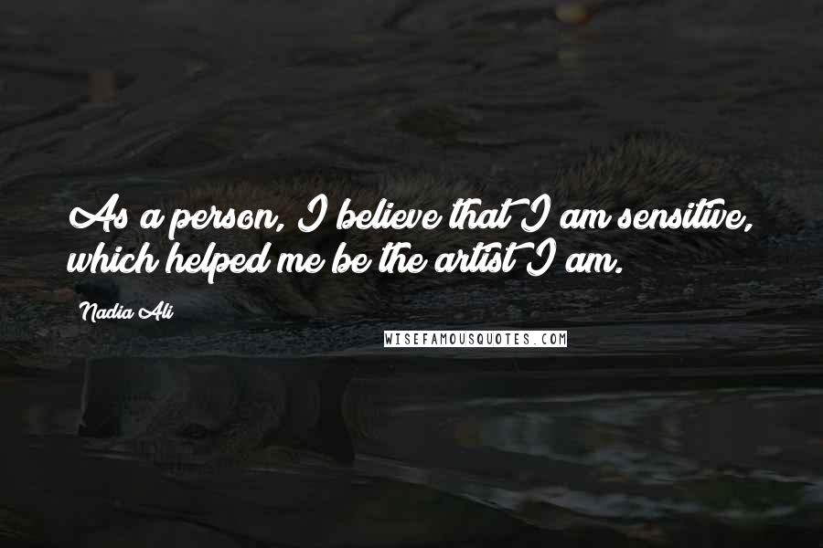 Nadia Ali Quotes: As a person, I believe that I am sensitive, which helped me be the artist I am.