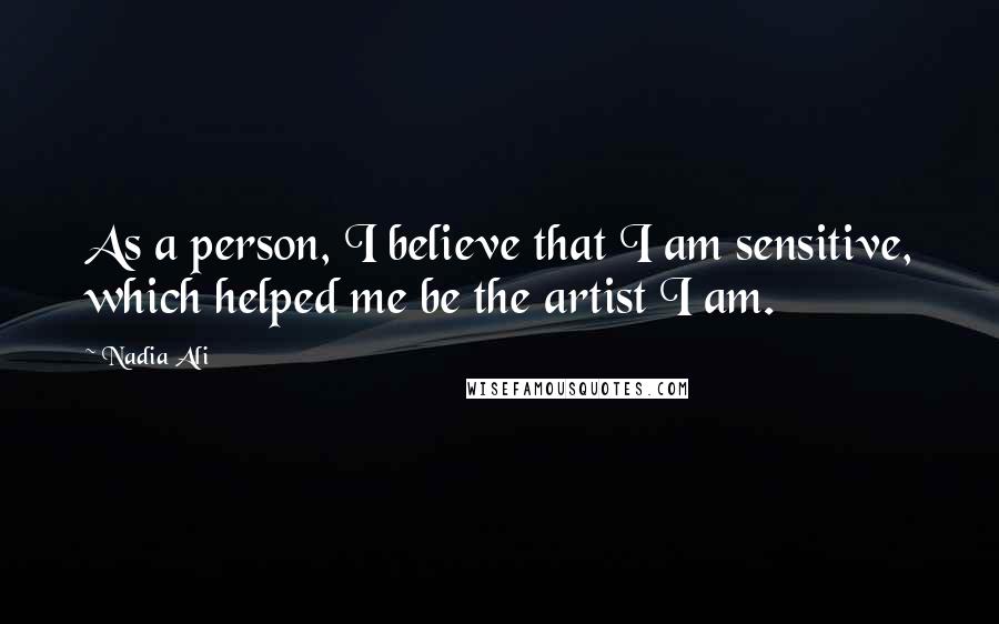 Nadia Ali Quotes: As a person, I believe that I am sensitive, which helped me be the artist I am.