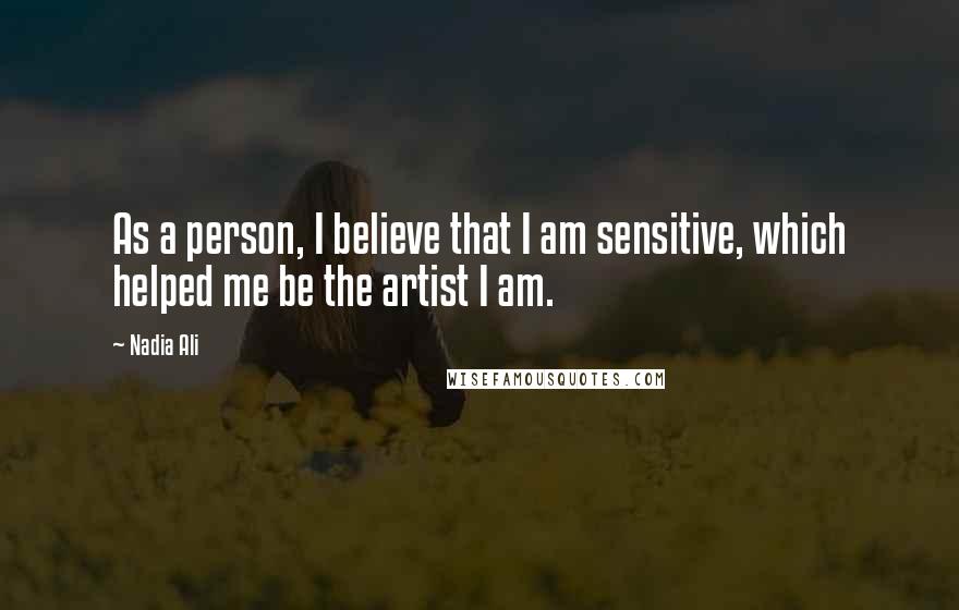 Nadia Ali Quotes: As a person, I believe that I am sensitive, which helped me be the artist I am.