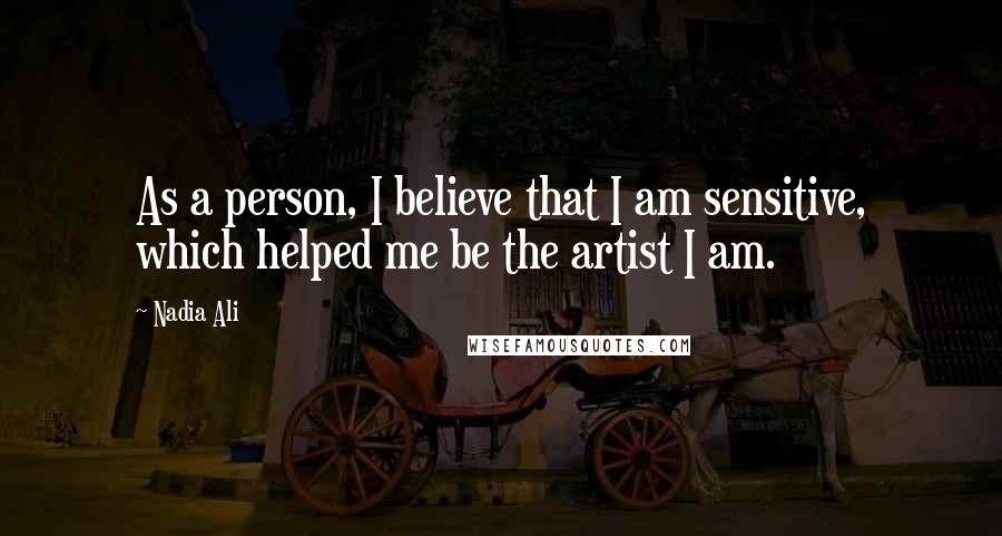 Nadia Ali Quotes: As a person, I believe that I am sensitive, which helped me be the artist I am.