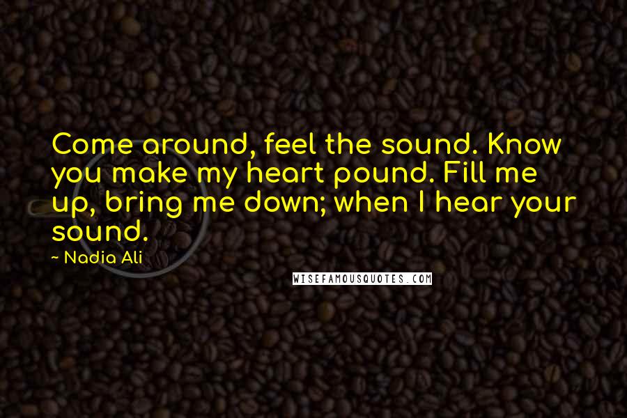 Nadia Ali Quotes: Come around, feel the sound. Know you make my heart pound. Fill me up, bring me down; when I hear your sound.
