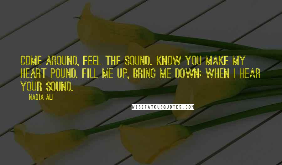 Nadia Ali Quotes: Come around, feel the sound. Know you make my heart pound. Fill me up, bring me down; when I hear your sound.