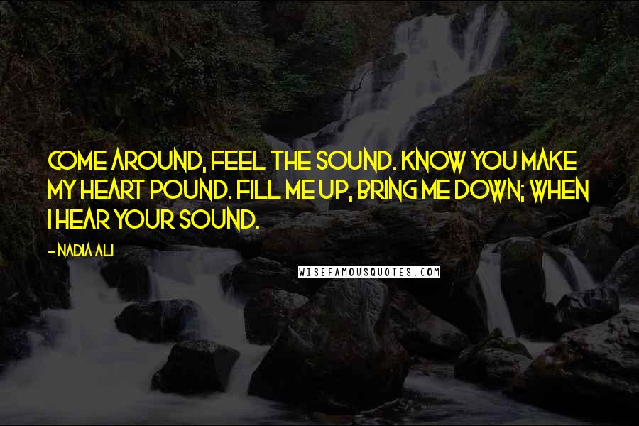 Nadia Ali Quotes: Come around, feel the sound. Know you make my heart pound. Fill me up, bring me down; when I hear your sound.