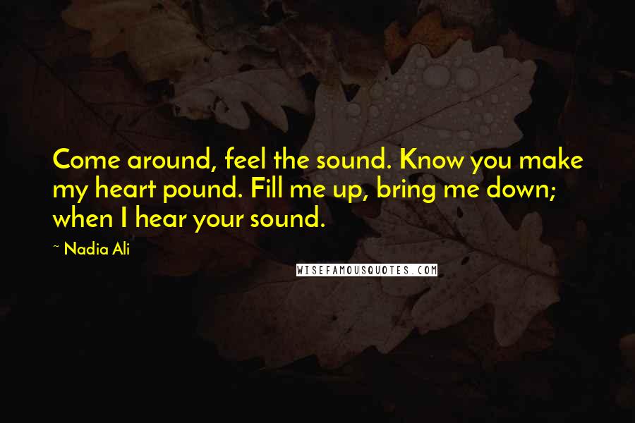 Nadia Ali Quotes: Come around, feel the sound. Know you make my heart pound. Fill me up, bring me down; when I hear your sound.